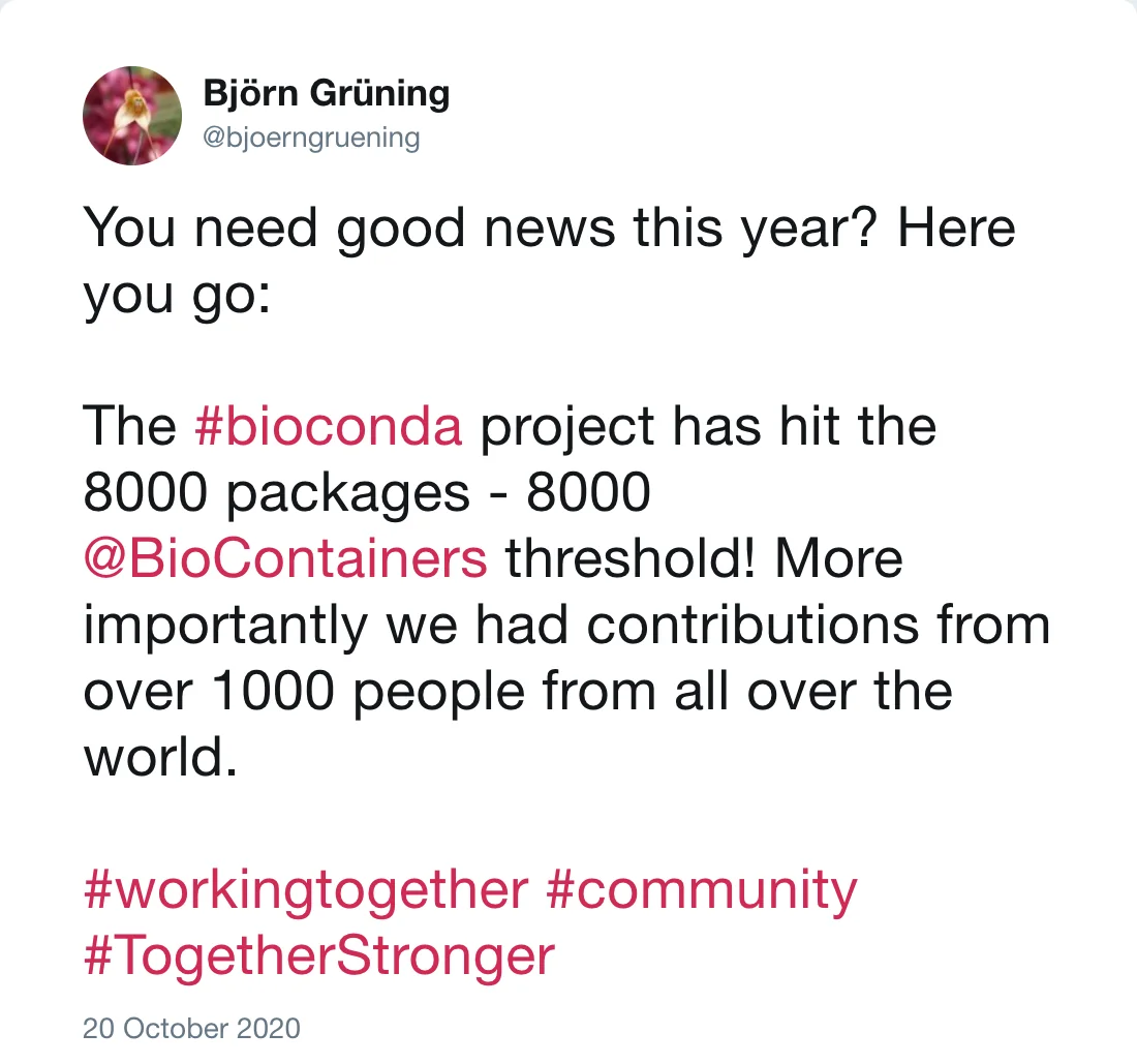 Post by Björn Grüning (@bjoerngruening): You need good news this year? Here you go: The #bioconda project has hit the 8000 packages - 8000 @BioContainers threshold! More importantly we had contributions from over 1000 people from all over the world. #workingtogether #community #TogetherStronger